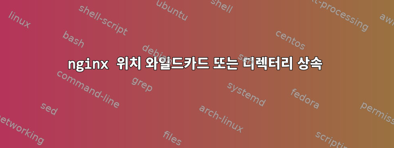 nginx 위치 와일드카드 또는 디렉터리 상속