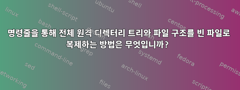 명령줄을 통해 전체 원격 디렉터리 트리와 파일 구조를 빈 파일로 복제하는 방법은 무엇입니까?