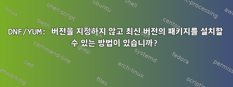 DNF/YUM: 버전을 지정하지 않고 최신 버전의 패키지를 설치할 수 있는 방법이 있습니까?