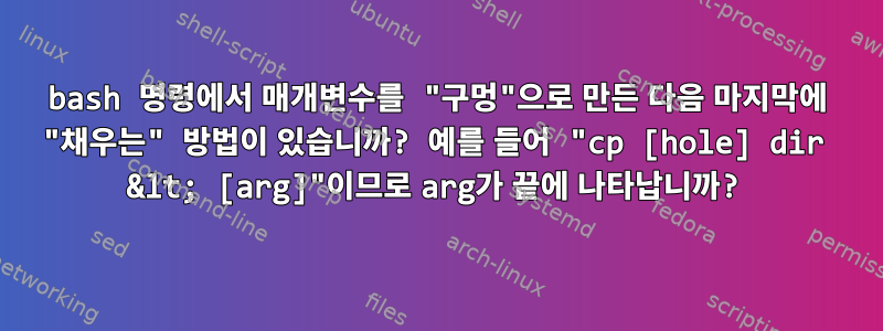 bash 명령에서 매개변수를 "구멍"으로 만든 다음 마지막에 "채우는" 방법이 있습니까? 예를 들어 "cp [hole] dir &lt; [arg]"이므로 arg가 끝에 나타납니까?