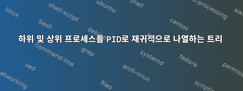 하위 및 상위 프로세스를 PID로 재귀적으로 나열하는 트리