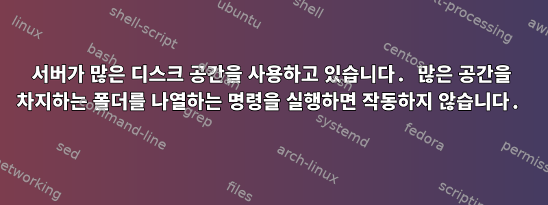 서버가 많은 디스크 공간을 사용하고 있습니다. 많은 공간을 차지하는 폴더를 나열하는 명령을 실행하면 작동하지 않습니다.