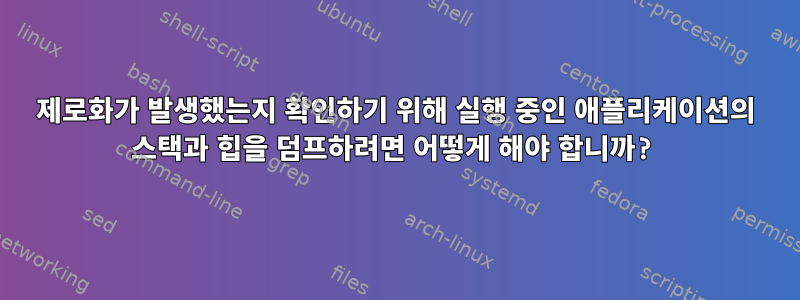 제로화가 발생했는지 확인하기 위해 실행 중인 애플리케이션의 스택과 힙을 덤프하려면 어떻게 해야 합니까?