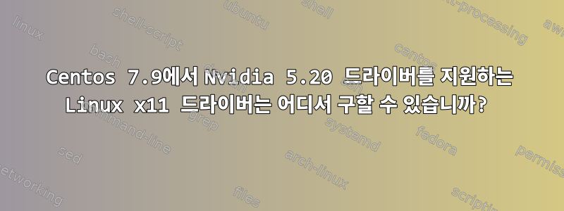 Centos 7.9에서 Nvidia 5.20 드라이버를 지원하는 Linux x11 드라이버는 어디서 구할 수 있습니까?