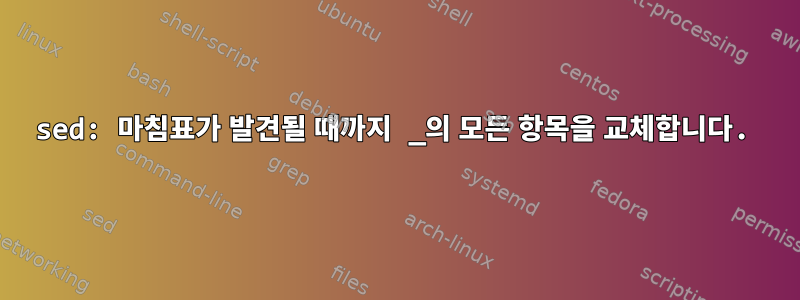 sed: 마침표가 발견될 때까지 _의 모든 항목을 교체합니다.