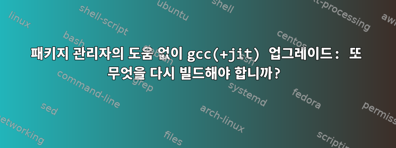 패키지 관리자의 도움 없이 gcc(+jit) 업그레이드: 또 무엇을 다시 빌드해야 합니까?