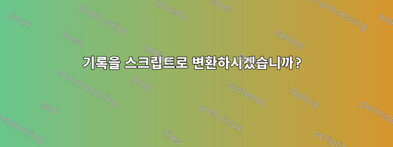 기록을 스크립트로 변환하시겠습니까?