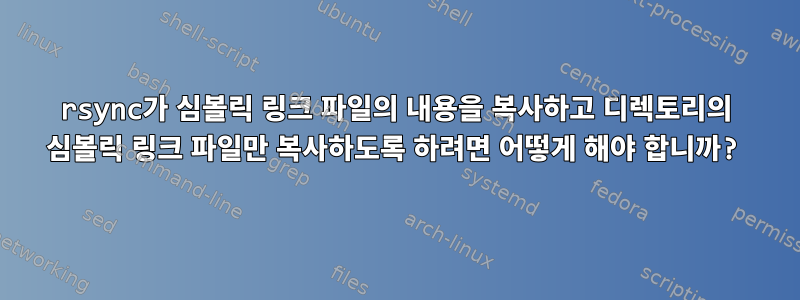 rsync가 심볼릭 링크 파일의 내용을 복사하고 디렉토리의 심볼릭 링크 파일만 복사하도록 하려면 어떻게 해야 합니까?