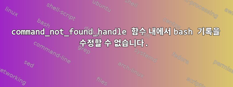 command_not_found_handle 함수 내에서 bash 기록을 수정할 수 없습니다.