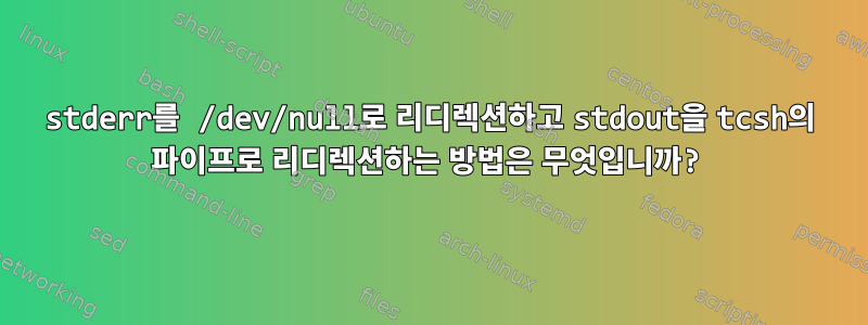 stderr를 /dev/null로 리디렉션하고 stdout을 tcsh의 파이프로 리디렉션하는 방법은 무엇입니까?