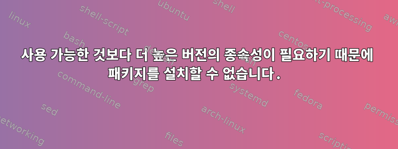 사용 가능한 것보다 더 높은 버전의 종속성이 필요하기 때문에 패키지를 설치할 수 없습니다.