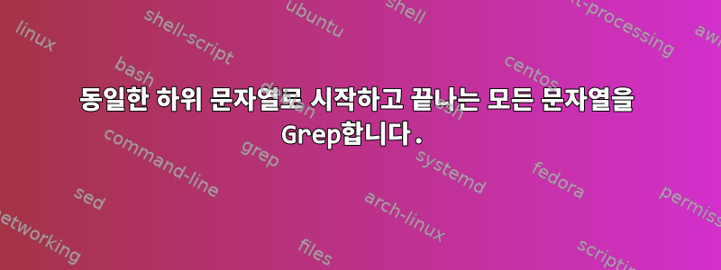 동일한 하위 문자열로 시작하고 끝나는 모든 문자열을 Grep합니다.