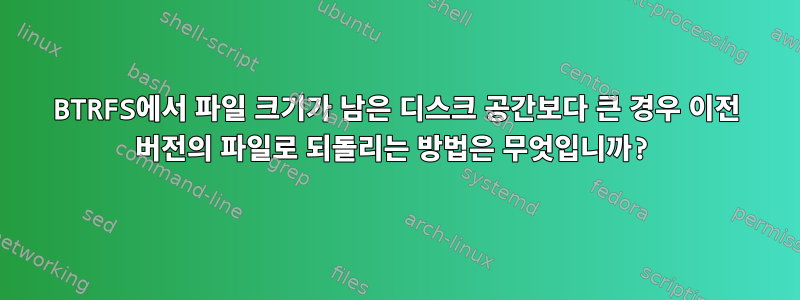 BTRFS에서 파일 크기가 남은 디스크 공간보다 큰 경우 이전 버전의 파일로 되돌리는 방법은 무엇입니까?