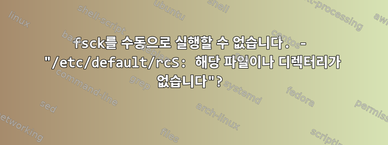 fsck를 수동으로 실행할 수 없습니다. - "/etc/default/rcS: 해당 파일이나 디렉터리가 없습니다"?