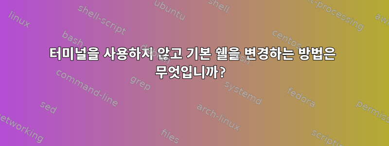 터미널을 사용하지 않고 기본 쉘을 변경하는 방법은 무엇입니까?