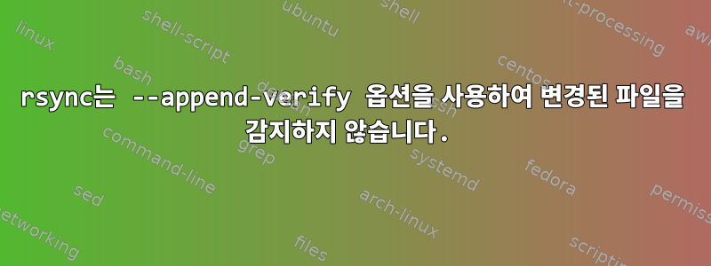 rsync는 --append-verify 옵션을 사용하여 변경된 파일을 감지하지 않습니다.