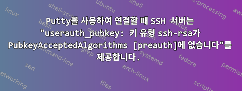 Putty를 사용하여 연결할 때 SSH 서버는 "userauth_pubkey: 키 유형 ssh-rsa가 PubkeyAcceptedAlgorithms [preauth]에 없습니다"를 제공합니다.