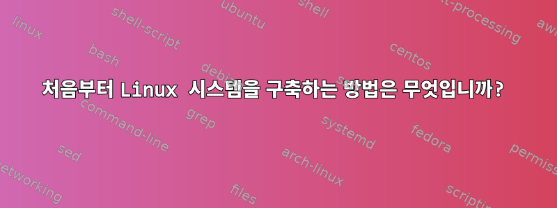 처음부터 Linux 시스템을 구축하는 방법은 무엇입니까?