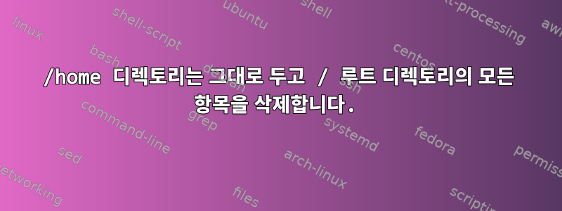 /home 디렉토리는 그대로 두고 / 루트 디렉토리의 모든 항목을 삭제합니다.