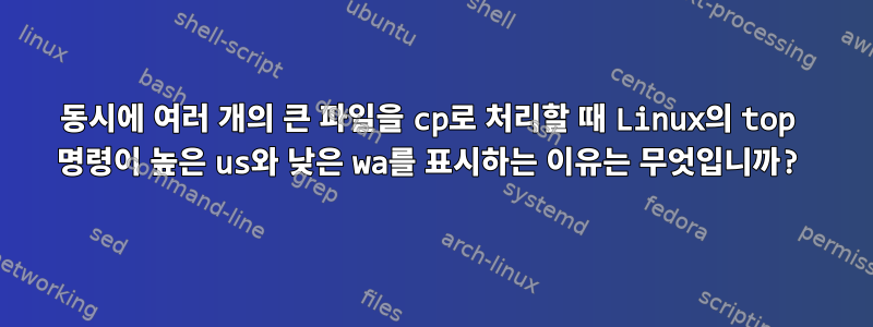 동시에 여러 개의 큰 파일을 cp로 처리할 때 Linux의 top 명령이 높은 us와 낮은 wa를 표시하는 이유는 무엇입니까?