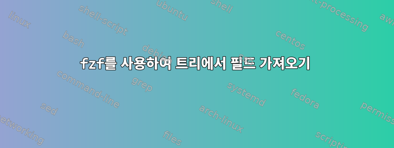 fzf를 사용하여 트리에서 필드 가져오기