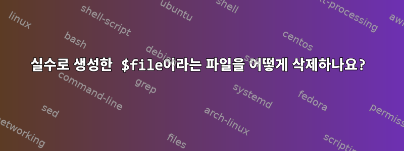 실수로 생성한 $file이라는 파일을 어떻게 삭제하나요?