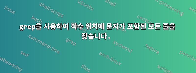 grep을 사용하여 짝수 위치에 문자가 포함된 모든 줄을 찾습니다.