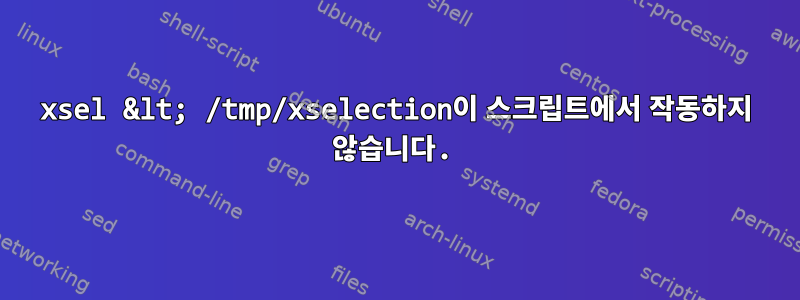 xsel &lt; /tmp/xselection이 스크립트에서 작동하지 않습니다.