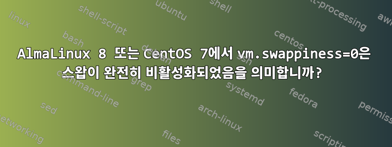 AlmaLinux 8 또는 CentOS 7에서 vm.swappiness=0은 스왑이 완전히 비활성화되었음을 의미합니까?