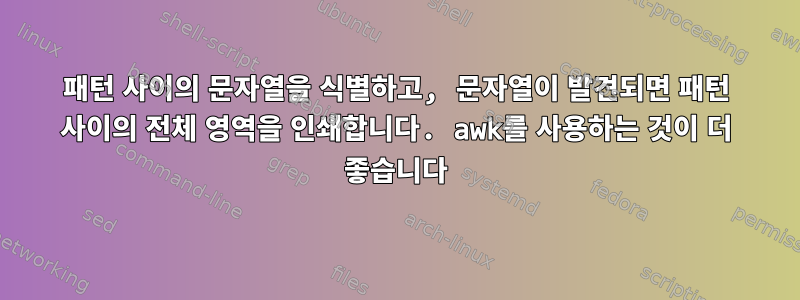 패턴 사이의 문자열을 식별하고, 문자열이 발견되면 패턴 사이의 전체 영역을 인쇄합니다. awk를 사용하는 것이 더 좋습니다