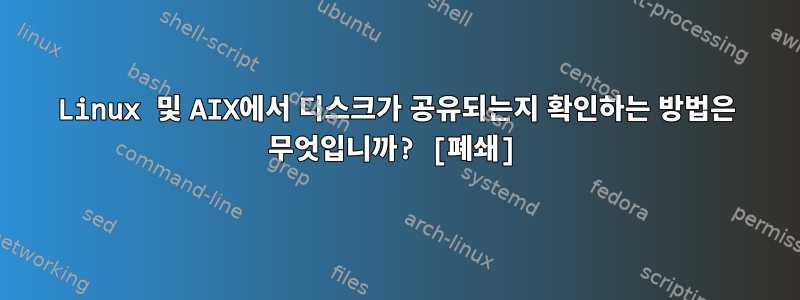 Linux 및 AIX에서 디스크가 공유되는지 확인하는 방법은 무엇입니까? [폐쇄]