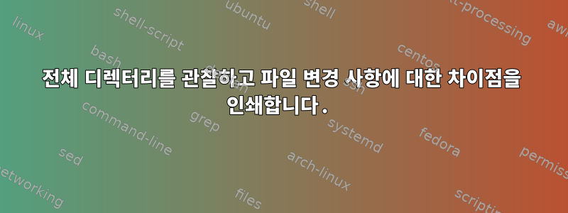 전체 디렉터리를 관찰하고 파일 변경 사항에 대한 차이점을 인쇄합니다.