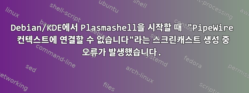 Debian/KDE에서 Plasmashell을 시작할 때 "PipeWire 컨텍스트에 연결할 수 없습니다"라는 스크린캐스트 생성 중 오류가 발생했습니다.