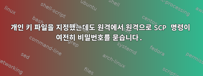 개인 키 파일을 지정했는데도 원격에서 원격으로 SCP 명령이 여전히 비밀번호를 묻습니다.