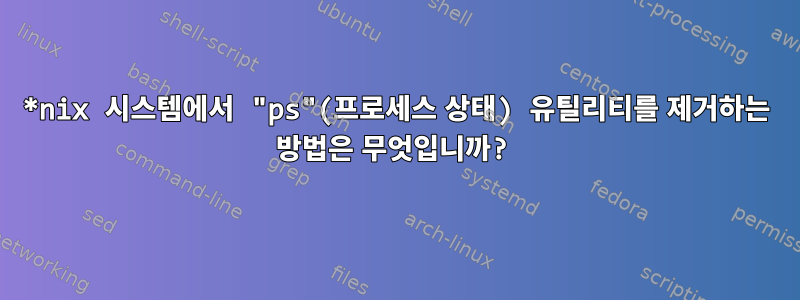 *nix 시스템에서 "ps"(프로세스 상태) 유틸리티를 제거하는 방법은 무엇입니까?