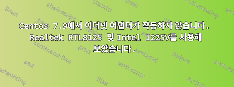 Centos 7.9에서 이더넷 어댑터가 작동하지 않습니다. Realtek RTL8125 및 Intel I225V를 사용해 보았습니다.