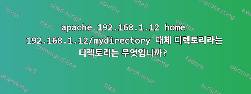 apache 192.168.1.12 home 192.168.1.12/mydirectory 대체 디렉토리라는 디렉토리는 무엇입니까?