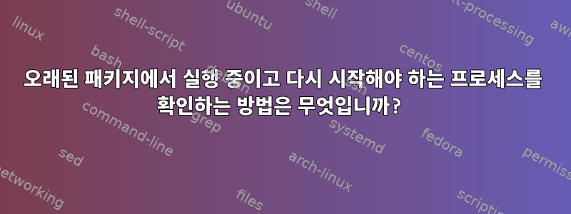 오래된 패키지에서 실행 중이고 다시 시작해야 하는 프로세스를 확인하는 방법은 무엇입니까?