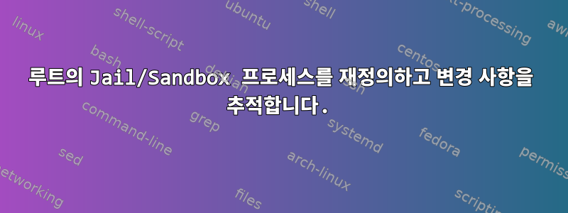 루트의 Jail/Sandbox 프로세스를 재정의하고 변경 사항을 추적합니다.