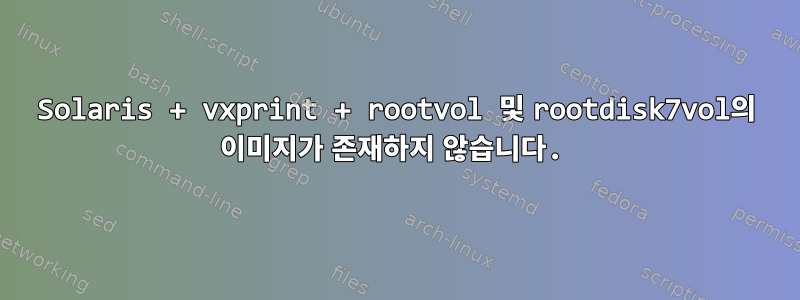 Solaris + vxprint + rootvol 및 rootdisk7vol의 이미지가 존재하지 않습니다.