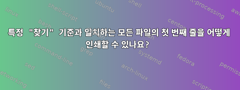 특정 "찾기" 기준과 일치하는 모든 파일의 첫 번째 줄을 어떻게 인쇄할 수 있나요?