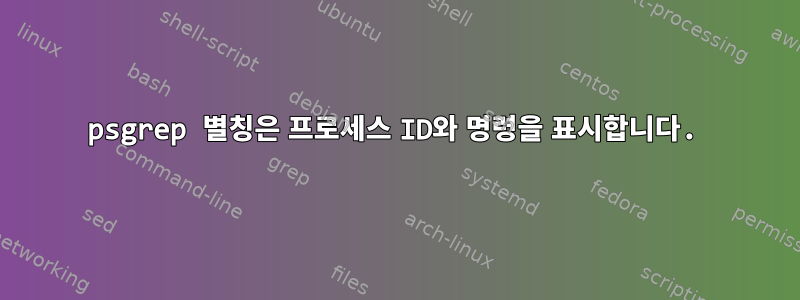 psgrep 별칭은 프로세스 ID와 명령을 표시합니다.