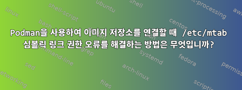 Podman을 사용하여 이미지 저장소를 연결할 때 /etc/mtab 심볼릭 링크 권한 오류를 해결하는 방법은 무엇입니까?