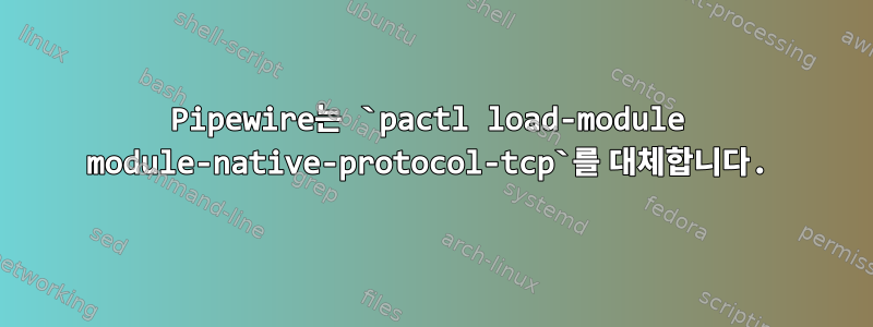 Pipewire는 `pactl load-module module-native-protocol-tcp`를 대체합니다.