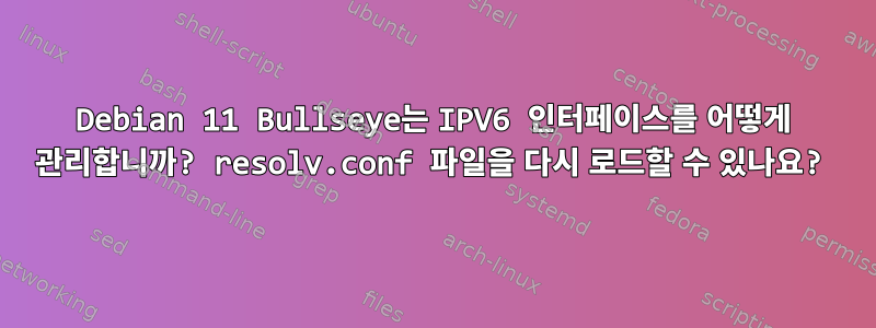 Debian 11 Bullseye는 IPV6 인터페이스를 어떻게 관리합니까? resolv.conf 파일을 다시 로드할 수 있나요?