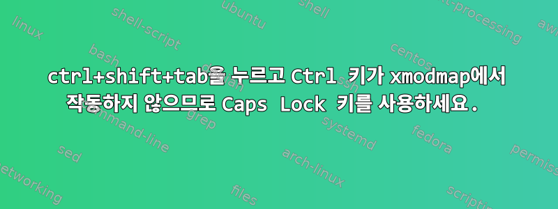 ctrl+shift+tab을 누르고 Ctrl 키가 xmodmap에서 작동하지 않으므로 Caps Lock 키를 사용하세요.