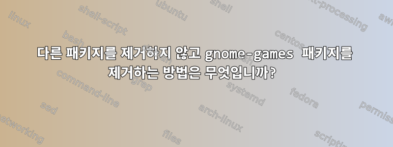 다른 패키지를 제거하지 않고 gnome-games 패키지를 제거하는 방법은 무엇입니까?