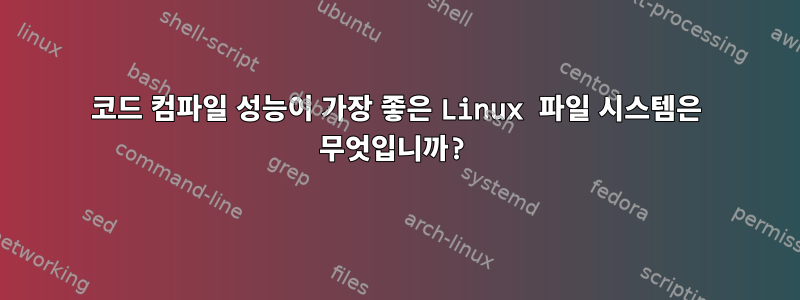 코드 컴파일 성능이 가장 좋은 Linux 파일 시스템은 무엇입니까?