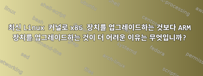 최신 Linux 커널로 x86 장치를 업그레이드하는 것보다 ARM 장치를 업그레이드하는 것이 더 어려운 이유는 무엇입니까?