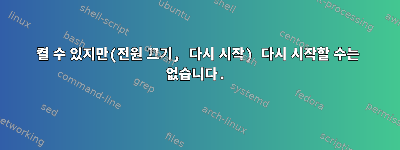 켤 수 있지만(전원 끄기, 다시 시작) 다시 시작할 수는 없습니다.